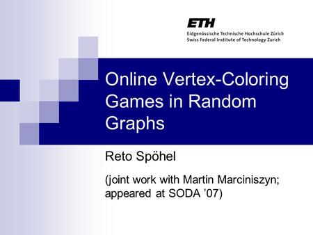 Online Vertex-Coloring Games in Random Graphs Reto Spöhel (joint work with Martin Marciniszyn; appeared at SODA ’07)