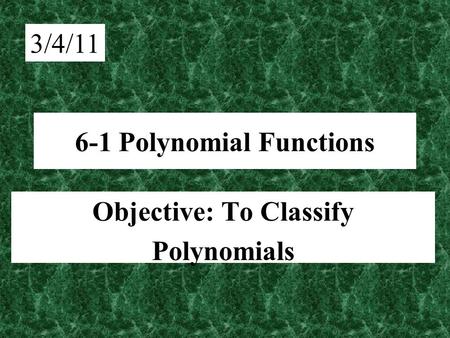 6-1 Polynomial Functions Objective: To Classify Polynomials 3/4/11.