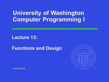 L-1 Lecture 13: Functions and Design © 2000 UW CSE University of Washington Computer Programming I.