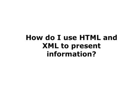 How do I use HTML and XML to present information?.