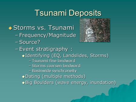 Tsunami Deposits  Storms vs. Tsunami –Frequency/Magnitude –Source? –Event stratigraphy :  Identifying (EQ, Landslides, Storms) –Tsunami fine landward.