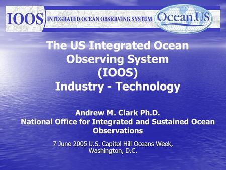 The US Integrated Ocean Observing System (IOOS) Industry - Technology Andrew M. Clark Ph.D. National Office for Integrated and Sustained Ocean Observations.