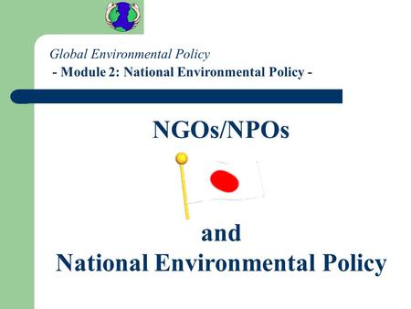 - Module 2: National Environmental Policy - NGOs/NPOs and National Environmental Policy Global Environmental Policy.