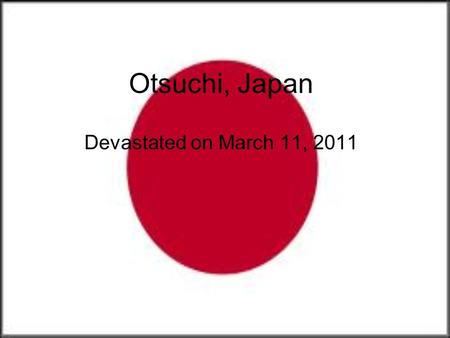 Otsuchi, Japan Devastated on March 11, 2011. Otsuchi was a fishing village on the coast of Northern Japan in the Iwate Prefecture. The beautiful town.