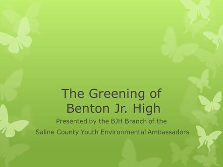 The Greening of Benton Jr. High Presented by the BJH Branch of the Saline County Youth Environmental Ambassadors.