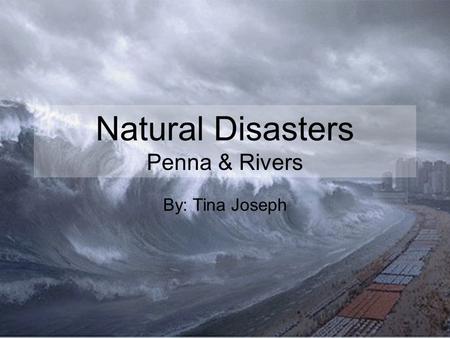 Natural Disasters Penna & Rivers By: Tina Joseph.