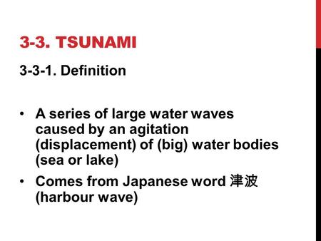 3-3. TSUNAMI 3-3-1. Definition A series of large water waves caused by an agitation (displacement) of (big) water bodies (sea or lake) Comes from Japanese.