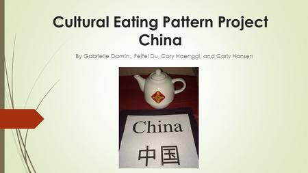 Cultural Eating Pattern Project China By Gabrielle Damin,, Feifei Du, Cory Haenggi, and Carly Hansen.