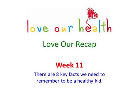 Love Our Recap Week 11 There are 8 key facts we need to remember to be a healthy kid.