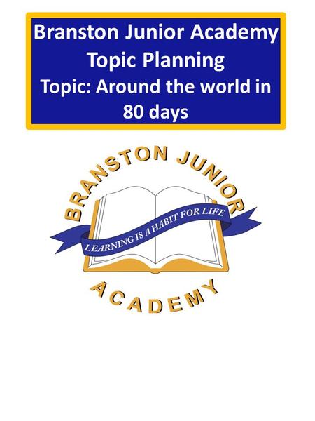 Branston Junior Academy Topic Planning Topic: Around the world in 80 days.