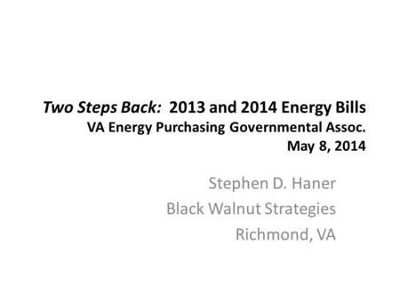 Two Steps Back: 2013 and 2014 Energy Bills VA Energy Purchasing Governmental Assoc. May 8, 2014 Stephen D. Haner Black Walnut Strategies Richmond, VA.