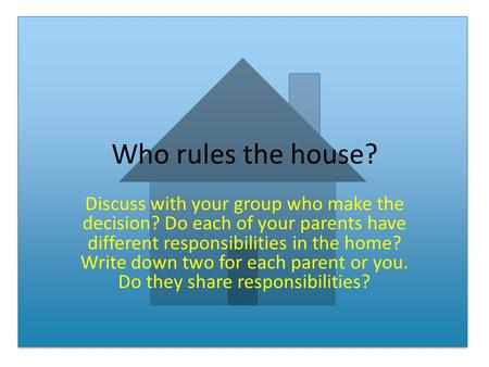 Who rules the house? Discuss with your group who make the decision? Do each of your parents have different responsibilities in the home? Write down two.