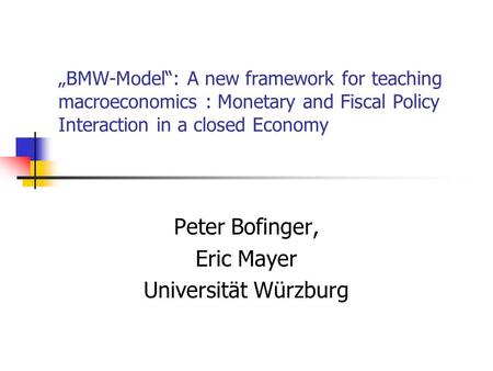 „BMW-Model“: A new framework for teaching macroeconomics : Monetary and Fiscal Policy Interaction in a closed Economy Peter Bofinger, Eric Mayer Universität.