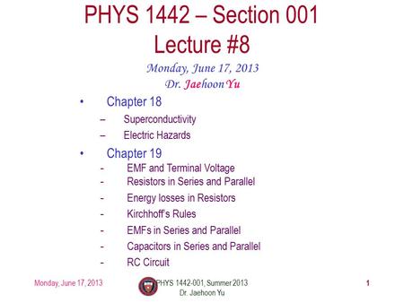 Monday, June 17, 2013PHYS 1442-001, Summer 2013 Dr. Jaehoon Yu 1 PHYS 1442 – Section 001 Lecture #8 Monday, June 17, 2013 Dr. Jaehoon Yu Chapter 18 –Superconductivity.