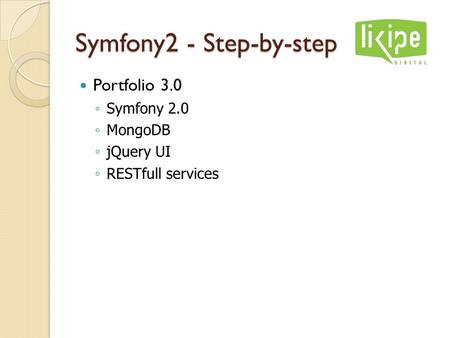 Symfony2 - Step-by-step Portfolio 3.0 ◦ Symfony 2.0 ◦ MongoDB ◦ jQuery UI ◦ RESTfull services.