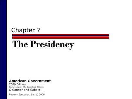 Chapter 7 The Presidency Pearson Education, Inc. © 2006 American Government 2006 Edition (to accompany the Essentials Edition) O’Connor and Sabato.