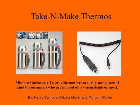 Take-N-Make Thermos By: Henry Campos, Mikaila Moyer and Morgan Walker Mission Statement: To provide comfort, security, and peace of mind to consumers who.