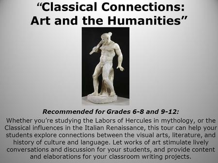 “ Classical Connections: Art and the Humanities” Recommended for Grades 6-8 and 9-12: Whether you’re studying the Labors of Hercules in mythology, or the.