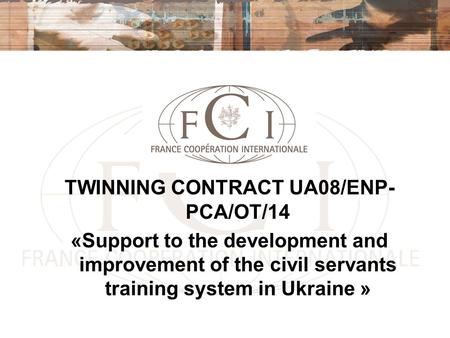 TWINNING CONTRACT UA08/ENP- PCA/OT/14 «Support to the development and improvement of the civil servants training system in Ukraine »