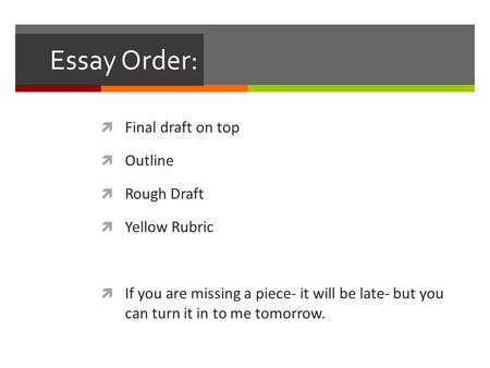 Essay Order:  Final draft on top  Outline  Rough Draft  Yellow Rubric  If you are missing a piece- it will be late- but you can turn it in to me tomorrow.