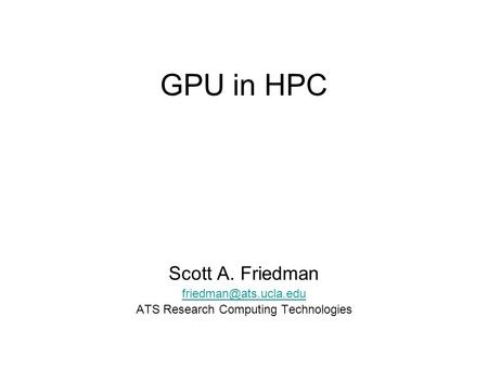 GPU in HPC Scott A. Friedman ATS Research Computing Technologies.