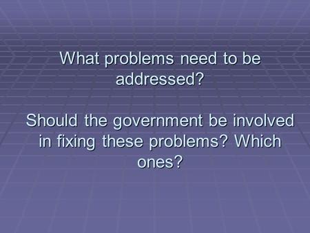 What problems need to be addressed? Should the government be involved in fixing these problems? Which ones?