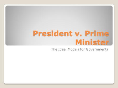 President v. Prime Minister The Ideal Models for Government?