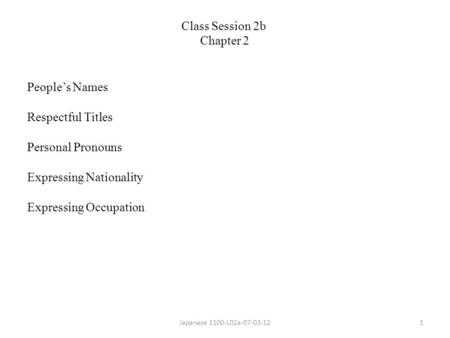 People’s Names Respectful Titles Personal Pronouns Expressing Nationality Expressing Occupation Japanese 1100-L02a-07-03-121 Class Session 2b Chapter 2.