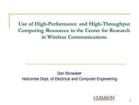 1 Use of High-Performance and High-Throughput Computing Resources in the Center for Research in Wireless Communications Dan Noneaker Holcombe Dept. of.