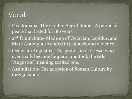 Pax Romana- The Golden Age of Rome. A period of peace that lasted for 180 years. 2 nd Triumvirate- Made up of Octavian, Lepidus, and Mark Antony, also.