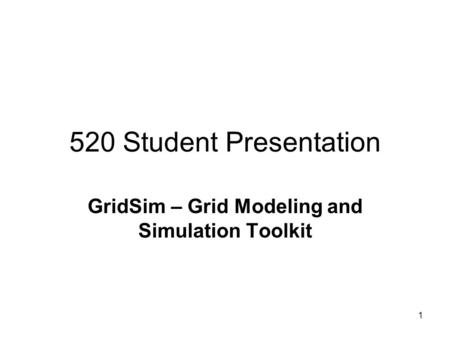 1 520 Student Presentation GridSim – Grid Modeling and Simulation Toolkit.