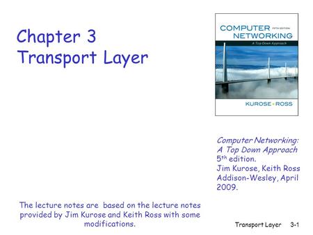 Transport Layer 3-1 Chapter 3 Transport Layer Computer Networking: A Top Down Approach 5 th edition. Jim Kurose, Keith Ross Addison-Wesley, April 2009.