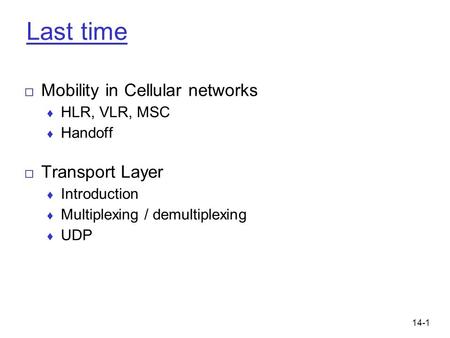 14-1 Last time □ Mobility in Cellular networks ♦ HLR, VLR, MSC ♦ Handoff □ Transport Layer ♦ Introduction ♦ Multiplexing / demultiplexing ♦ UDP.