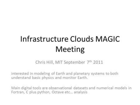 Infrastructure Clouds MAGIC Meeting Chris Hill, MIT September 7 th 2011 interested in modeling of Earth and planetary systems to both understand basic.