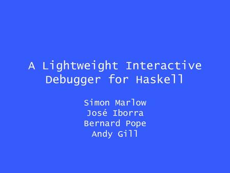 A Lightweight Interactive Debugger for Haskell Simon Marlow José Iborra Bernard Pope Andy Gill.