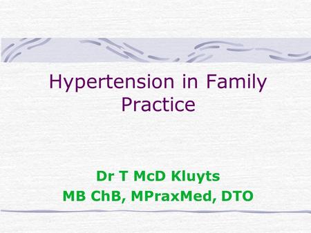 Hypertension in Family Practice Dr T McD Kluyts MB ChB, MPraxMed, DTO.