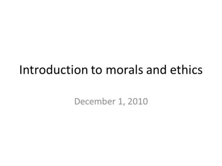 Introduction to morals and ethics December 1, 2010.