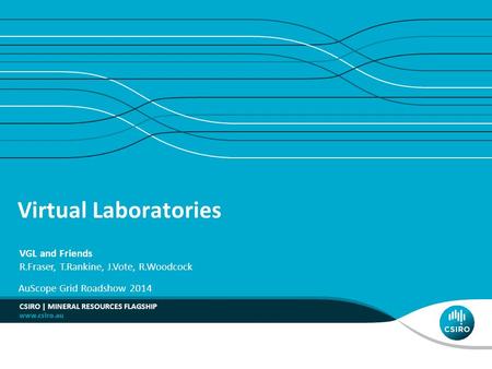 Virtual Laboratories VGL and Friends R.Fraser, T.Rankine, J.Vote, R.Woodcock AuScope Grid Roadshow 2014 CSIRO | MINERAL RESOURCES FLAGSHIP.