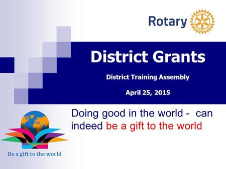 District Grants District Training Assembly April 25, 2015 Doing good in the world - can indeed be a gift to the world.