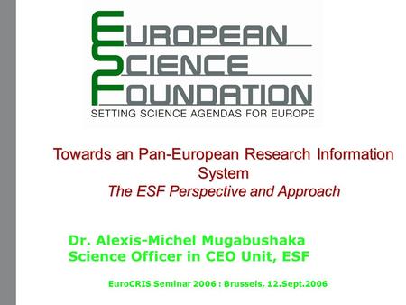 Towards an Pan-European Research Information System The ESF Perspective and Approach Dr. Alexis-Michel Mugabushaka Science Officer in CEO Unit, ESF EuroCRIS.