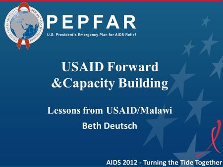 USAID Forward &Capacity Building Lessons from USAID/Malawi Beth Deutsch AIDS 2012 - Turning the Tide Together.