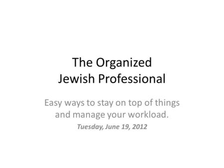 The Organized Jewish Professional Easy ways to stay on top of things and manage your workload. Tuesday, June 19, 2012.