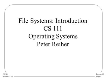 Lecture 10 Page 1 CS 111 Summer 2013 File Systems: Introduction CS 111 Operating Systems Peter Reiher.