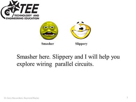 Dr. Gary Stewardson, Raymond Boyles Smasher here. Slippery and I will help you explore wiring parallel circuits. 1 Smasher Slippery.