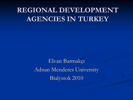 REGIONAL DEVELOPMENT AGENCIES IN TURKEY Elvan Barmakçı Adnan Menderes University Bialystok 2010.