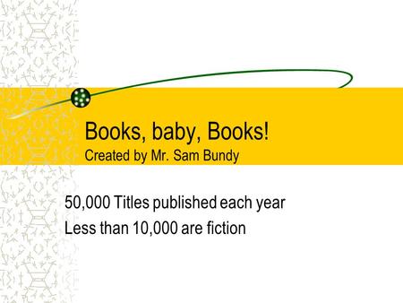 Books, baby, Books! Created by Mr. Sam Bundy 50,000 Titles published each year Less than 10,000 are fiction.