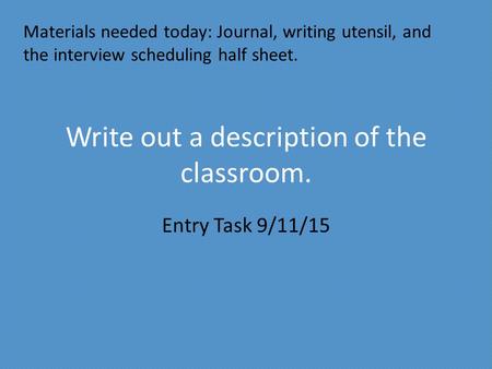 Write out a description of the classroom. Entry Task 9/11/15 Materials needed today: Journal, writing utensil, and the interview scheduling half sheet.