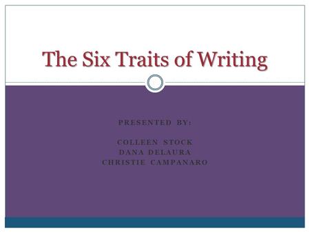 PRESENTED BY: COLLEEN STOCK DANA DELAURA CHRISTIE CAMPANARO The Six Traits of Writing.