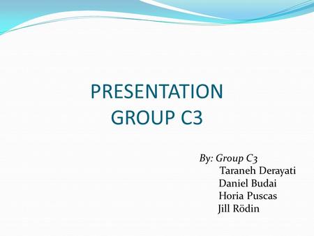 PRESENTATION GROUP C3 By: Group C3 Taraneh Derayati Daniel Budai Horia Puscas Jill Rödin.