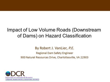 Impact of Low Volume Roads Downstream of Dams on Hazard Classification By Robert J. VanLier, P.E. Regional Dam Safety Engineer 900 Natural Resources Drive,